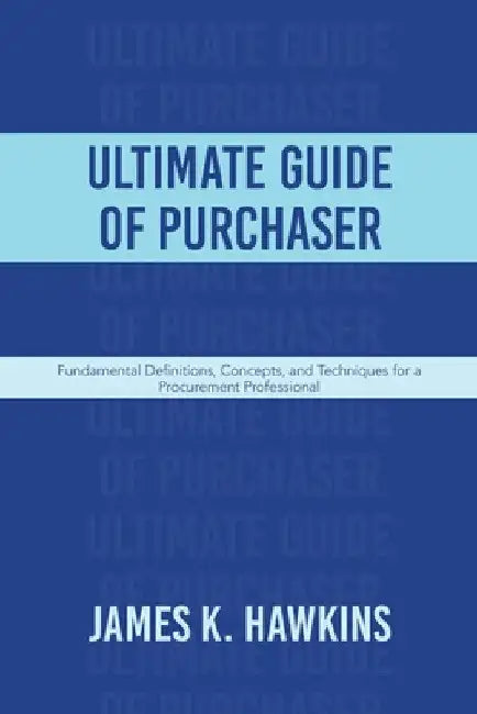 Ultimate Guide of Purchaser: Fundamental Definitions, Concepts, and Techniques for a Procurement Professional by James K. Hawkins