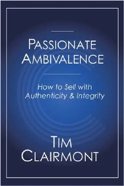 Passionate Ambivalence: How to Sell with Authenticity and Integrity by Clairmont, Tim