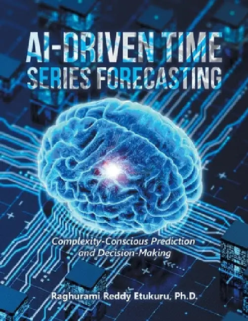 AI-Driven Time Series Forecasting: Complexity-Conscious Prediction and Decision-Making by Raghurami Reddy Etukuru