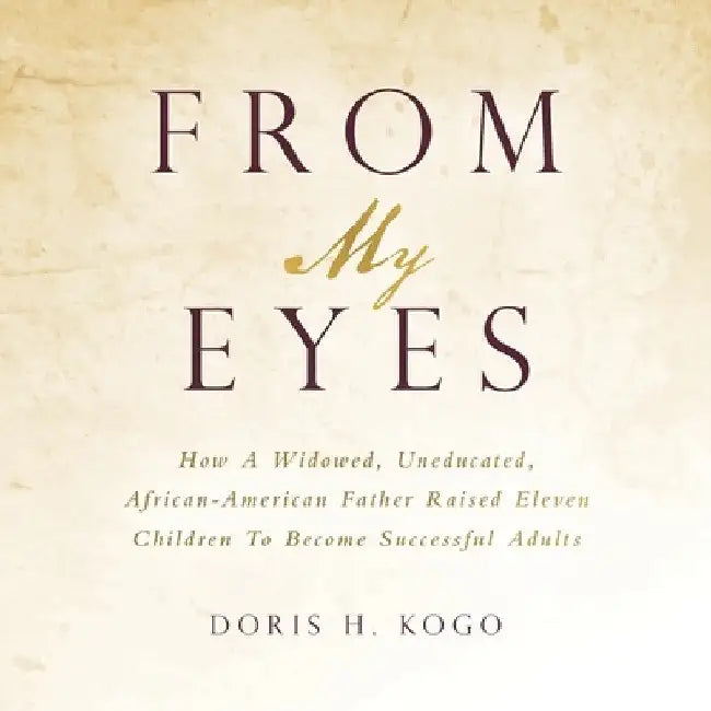 From My Eyes: How A Widowed, Uneducated, African-American Father Raised Eleven Children To Become Successful Adults by Doris H. Kogo