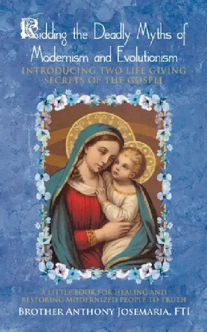 Ridding the Deadly Myths of Modernism and Evolutionism: Introducing Two Life Giving Secrets of the Gospel by Brother Anthony Josemaria Fti