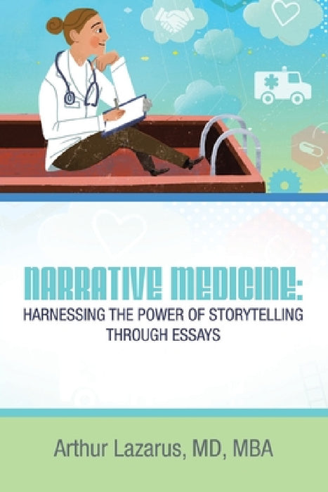 Narrative Medicine: Harnessing the Power of Storytelling through Essays by Arthur Lazarus Mba