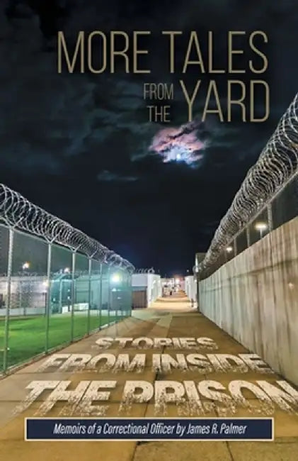 More Tales from the Yard: STORIES FROM INSIDE THE PRISON Memoirs of a Correctional Officer by James R. Palmer