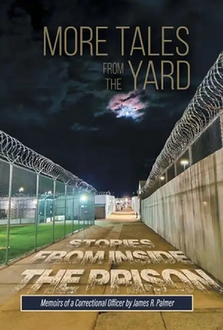More Tales from the Yard: STORIES FROM INSIDE THE PRISON Memoirs of a Correctional Officer by James R. Palmer