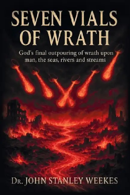 Seven Vials of Wrath: God's final outpouring of wrath upon man, the seas, rivers and streams by John Stanley Weekes