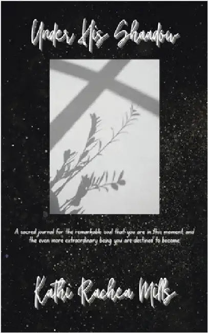 Under His Shadow: A sacred journal for the remarkable soul that you are in this moment and the even more extraordinary being you are destined to becom by Mills, Kathi Rachea