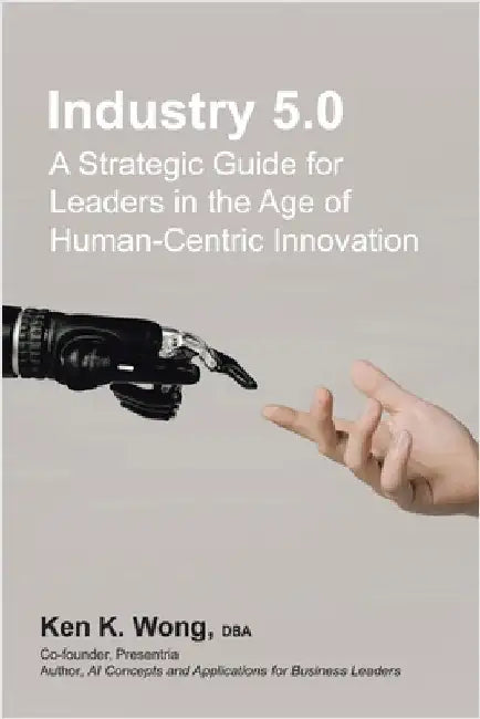 Industry 5.0: A Strategic Guide for Leaders in the Age of Human-Centric Innovation by Wong Dba, Ken K.