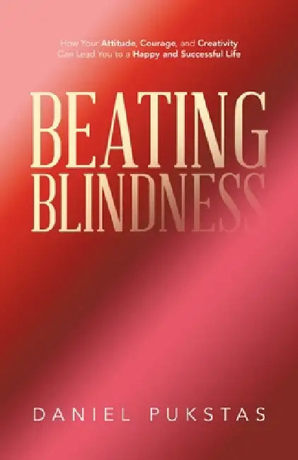Beating Blindness: How Your Attitude, Courage, and Creativity Can Lead You to a Happy and Successful Life by Daniel Pukstas