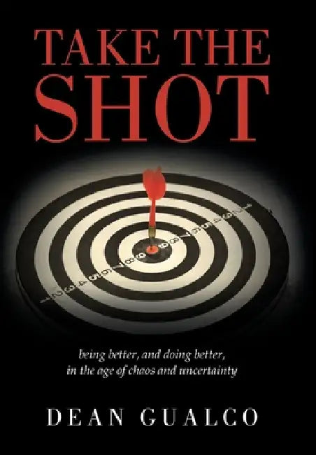 Take the Shot: being better, and doing better, in the age of chaos and uncertainty by Dean Gualco