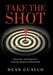 Take the Shot: being better, and doing better, in the age of chaos and uncertainty by Dean Gualco