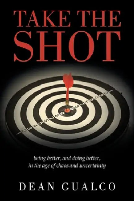 Take the Shot: being better, and doing better, in the age of chaos and uncertainty by Dean Gualco