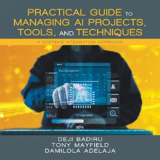 Practical Guide to Managing AI Projects, Tools, and Techniques: A Systems Integration Approach by Deji Badiru, Tony Mayfield, Damilola Adelaja