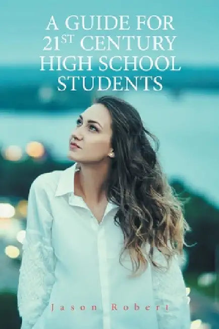 A Guide for 21St Century High School Students by Jason Robert