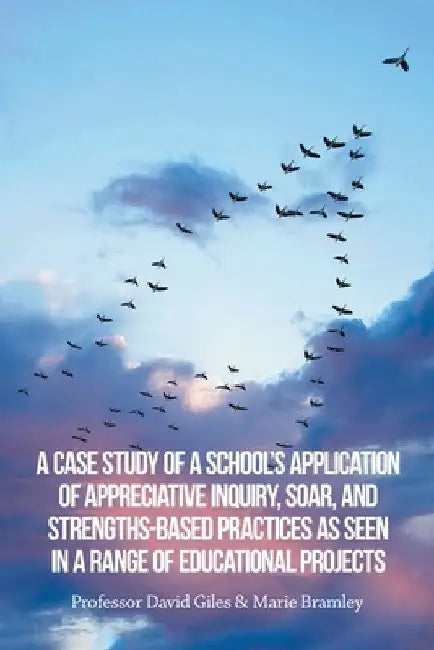 A Case Study of a School's Application of Appreciative Inquiry, Soar, and Strengths-Based Practices as Seen in a Range of Educational Projects by Marie Bramley