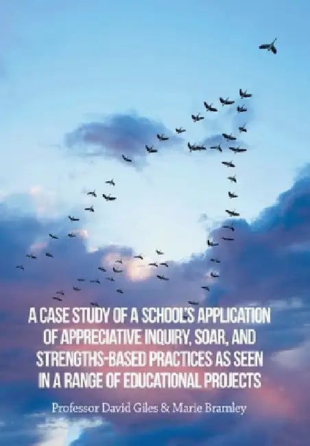 A Case Study of a School's Application of Appreciative Inquiry, Soar, and Strengths-Based Practices as Seen in a Range of Educational Projects by Marie Bramley