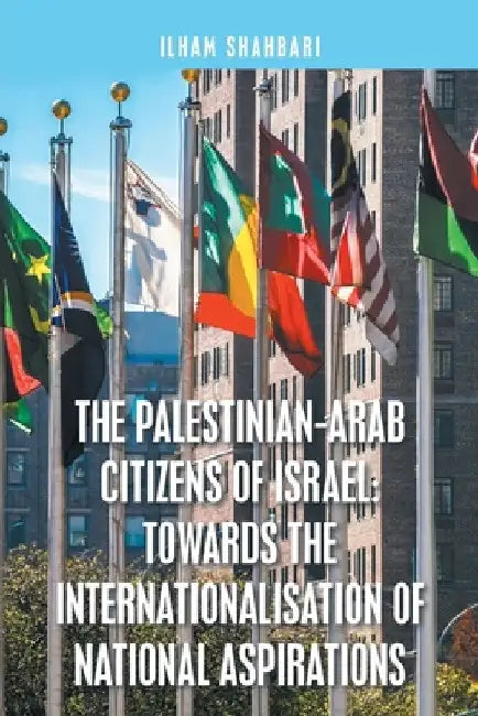 The Palestinian-Arab Citizens of Israel: Towards the Internationalisation of National Aspirations by Ilham Shahbari