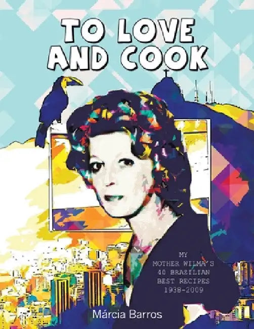 To Love and Cook: My Mother Wilma's 40 Brazilian Best Recipes 1938-2009 by Márcia Barros