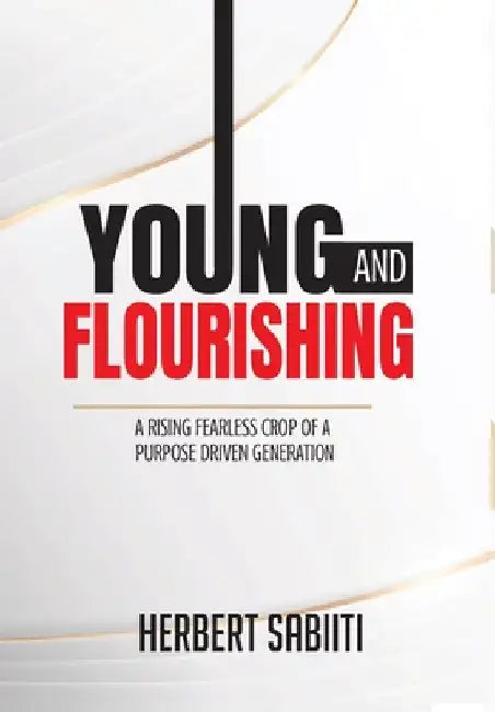 Young and Flourishing: A Rising Fearless Crop of a Purpose Driven Generation by Herbert Sabiiti