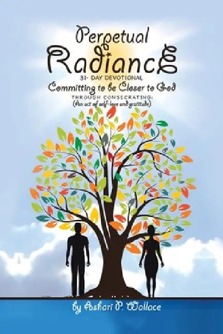 Perpetual Radiance 31- Day Devotional: Committing to Be Closer to God Through Consecrating: (An Act of Self- Love and Gratitude) by Ashari P. Wallace