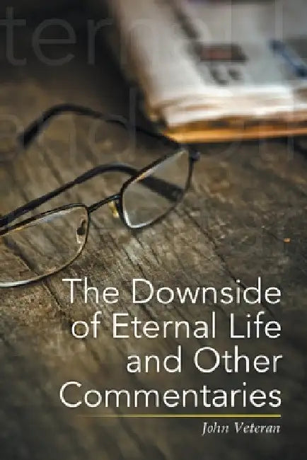 The Downside of Eternal Life and Other Commentaries by John Veteran