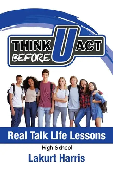 Think Before U Act High School: Real Talk Life Lessons by Lakurt Harris