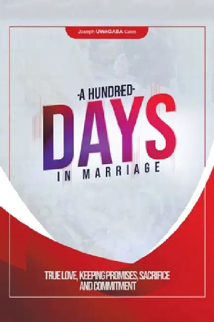 A Hundred Days in Marriage: True Love, Keeping Promises, Sacrifice and Commitment by Joseph Uwagaba Caleb