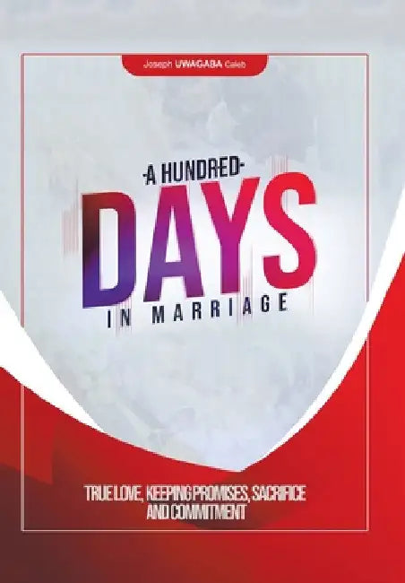 A Hundred Days in Marriage: True Love, Keeping Promises, Sacrifice and Commitment by Joseph Uwagaba Caleb
