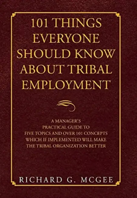 101 Things Everyone Should Know About Tribal Employment: A Manager's Practical Guide to Five Topics and over 101 Concepts Which If Implemented Will Ma by Richard G. McGee