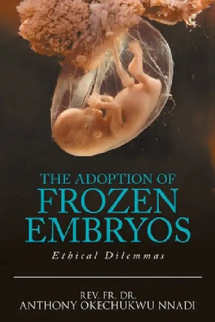 The Adoption of Frozen Embryos: Ethical Dilemmas by Anthony Okechukwu Nnadi