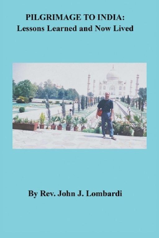 Pilgrimage to India: Lessons Learned and Now Lived by John J. Lombardi