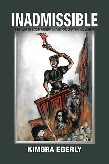 Inadmissible: The Case of Lizzie Borden and Other Murderous Women by Kimbra Eberly