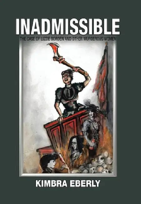 Inadmissible: The Case of Lizzie Borden and Other Murderous Women by Kimbra Eberly
