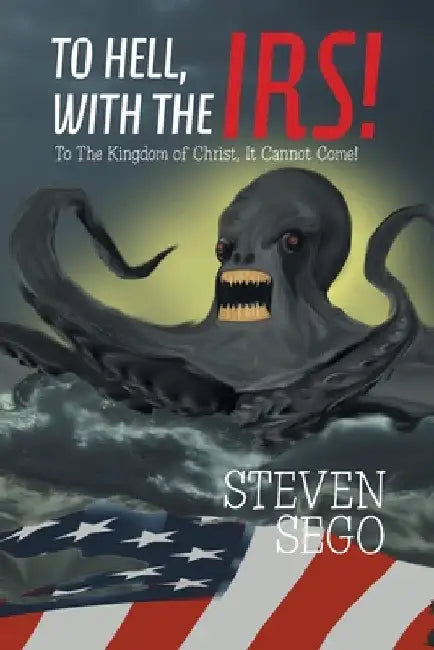 To Hell, with the Irs!: To the Kingdom of Christ, It Cannot Come! by Steven Sego