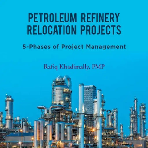 Petroleum Refinery Relocation Projects: 5-Phases of Project Management by Rafiq Khadimally Pmp