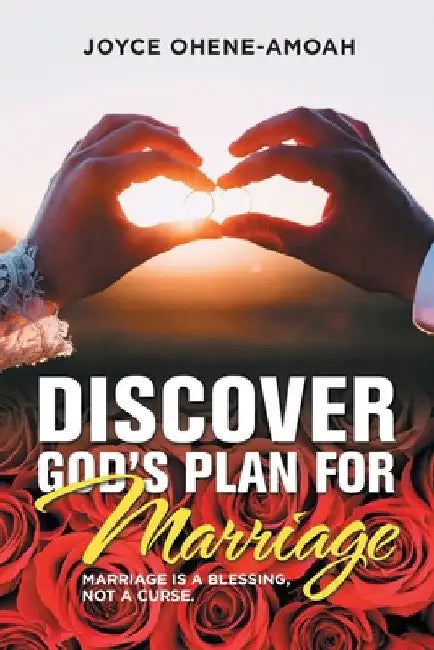 Discover God's Plan for Marriage....: Marriage Is a Blessing, Not a Curse. by Joyce Ohene-Amoah