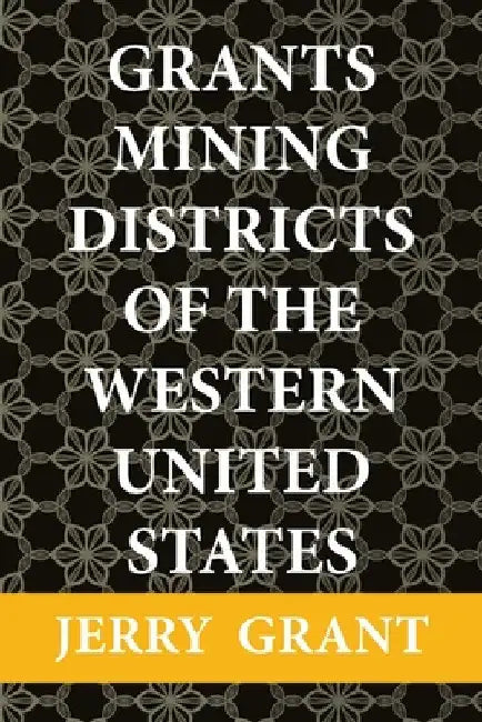 Grants Mining Districts of the Western United States: Volume 1 by Jerry Grant