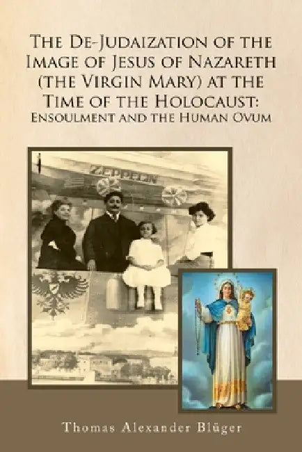 The De-Judaization of the Image of Jesus of Nazareth (The Virgin Mary) at the Time of the Holocaust: Ensoulment and the Human Ovum by Thomas Alexander Blüger