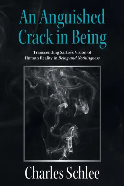 An Anguished Crack in Being: Transcending Sartre's Vision of Human Reality in Being and Nothingness by Charles Schlee