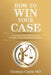 How to Win Your Case: A Psychiatrist Uses Famous Cases as Examples of How to Succeed in Litigation by Thomas Curtis