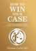 How to Win Your Case: A Psychiatrist Uses Famous Cases as Examples of How to Succeed in Litigation by Thomas Curtis