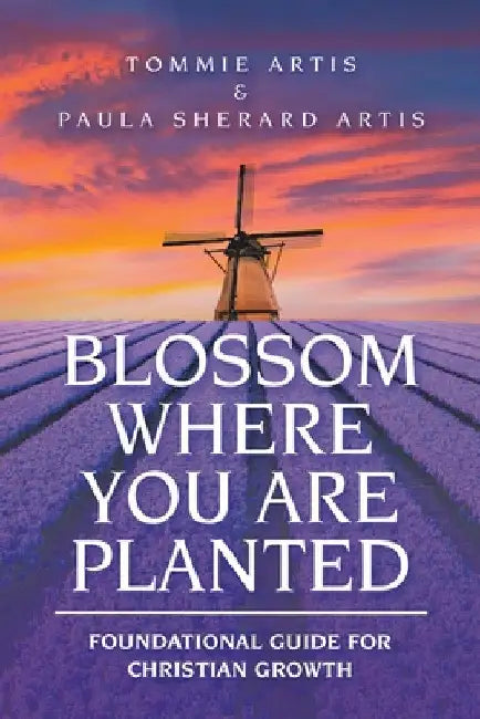 Blossom Where You Are Planted: Foundational Guide for Christian Growth by Tommie Artis