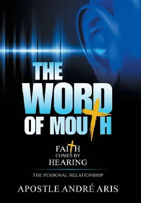 The Word of Mouth: Faith Comes by Hearing: the Personal Relationship by Apostle André Aris