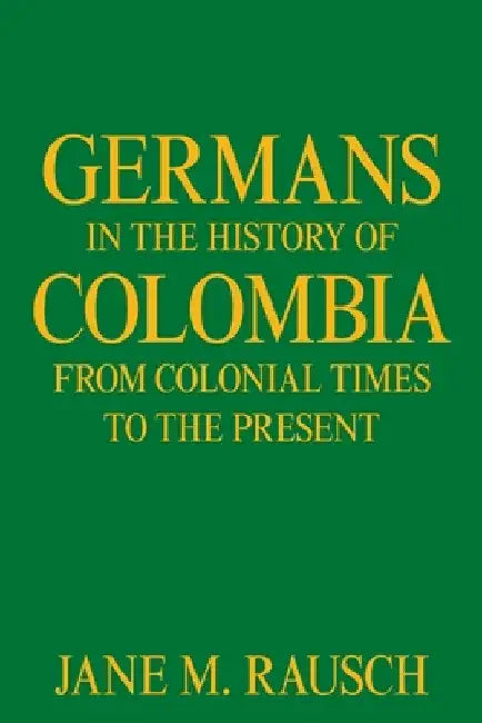 Germans in the History of Colombia from Colonial Times to the Present by Jane M. Rausch