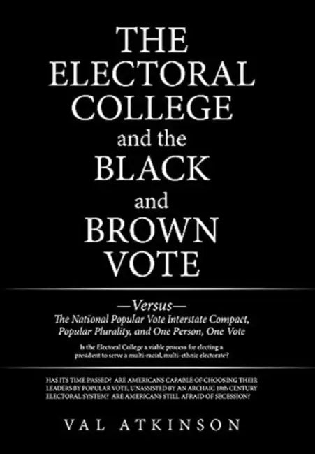 The Electoral College and the Black and Brown Vote: Versus the National Popular Vote Interstate Compact, Popular Plurality, and One Person, One Vote by Val Atkinson
