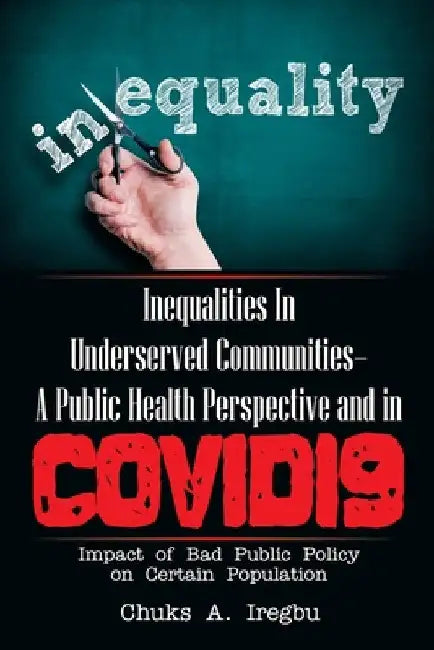 Inequalities in Underserved Communities- a Public Health Perspective and in Covid19: Impact of Bad Public Policy on Certain Population by Chuks A. Iregbu