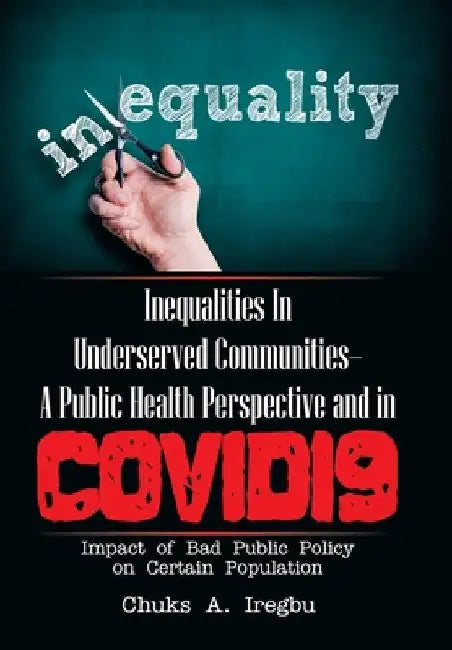 Inequalities in Underserved Communities- a Public Health Perspective and in Covid19: Impact of Bad Public Policy on Certain Population by Chuks A. Iregbu