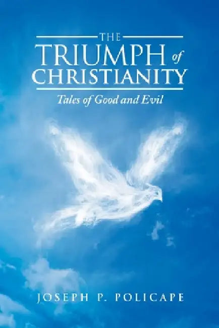 The Triumph of Christianity: Tales of Good and Evil by Joseph P. Policape
