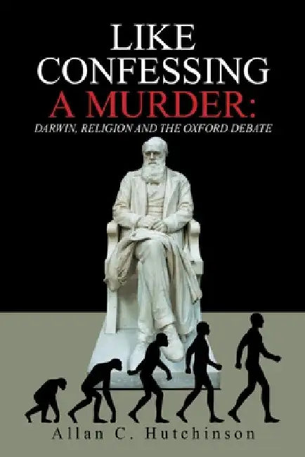 Like Confessing a Murder: Darwin, Religion and the Oxford Debate by Allan C. Hutchinson