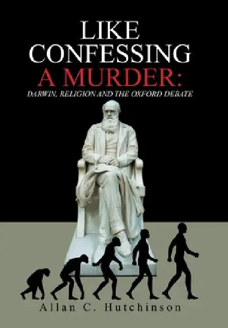 Like Confessing a Murder: Darwin, Religion and the Oxford Debate by Allan C. Hutchinson