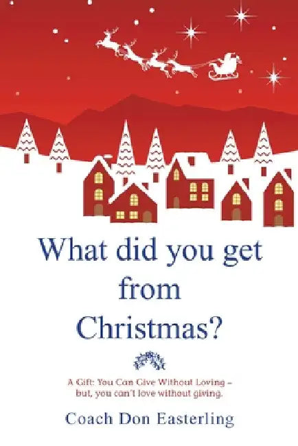 What Did You Get from Christmas: A Gift: You Can Give Without Loving - But, You Can't Love Without Giving. by Coach Don Easterling